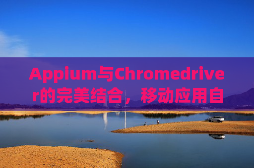 Appium与Chromedriver的完美结合，移动应用自动化测试的新篇章
