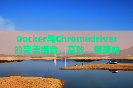 Docker与Chromedriver的完美结合,高效、便捷的Web自动化测试解决方案 Docker与Chromedriver的完美结合,高效、便捷的Web自动化测试解决方案